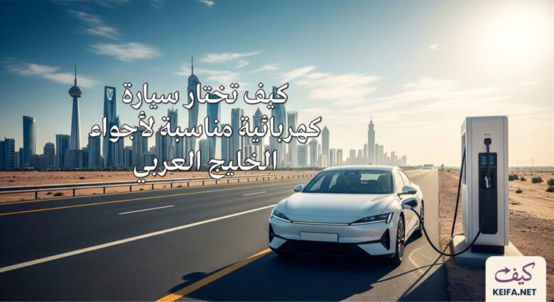 كيف تختار سيارة كهربائية مناسبة للخليج العربي 1 كيف تختار سيارة كهربائية مناسبة لأجواء الخليج العربي في 2026